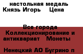 настольная медаль “Князь Игорь“ › Цена ­ 200 - Все города Коллекционирование и антиквариат » Монеты   . Ненецкий АО,Бугрино п.